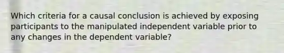 Which criteria for a causal conclusion is achieved by exposing participants to the manipulated independent variable prior to any changes in the dependent variable?