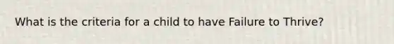 What is the criteria for a child to have Failure to Thrive?