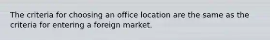 The criteria for choosing an office location are the same as the criteria for entering a foreign market.