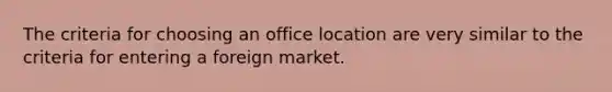 The criteria for choosing an office location are very similar to the criteria for entering a foreign market.