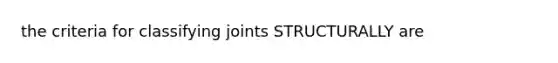 the criteria for classifying joints STRUCTURALLY are