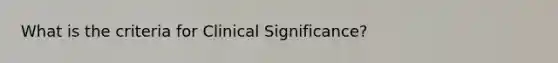 What is the criteria for Clinical Significance?