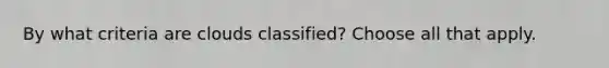 By what criteria are clouds classified? Choose all that apply.