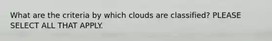 What are the criteria by which clouds are classified? PLEASE SELECT ALL THAT APPLY.