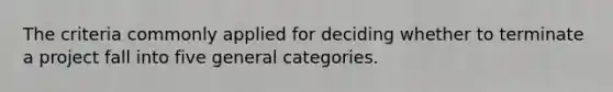 The criteria commonly applied for deciding whether to terminate a project fall into five general categories.