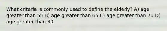 What criteria is commonly used to define the elderly? A) age <a href='https://www.questionai.com/knowledge/ktgHnBD4o3-greater-than' class='anchor-knowledge'>greater than</a> 55 B) age greater than 65 C) age greater than 70 D) age greater than 80