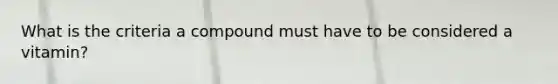 What is the criteria a compound must have to be considered a vitamin?