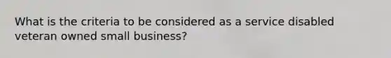 What is the criteria to be considered as a service disabled veteran owned small business?