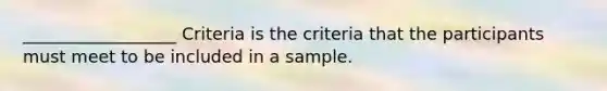 __________________ Criteria is the criteria that the participants must meet to be included in a sample.