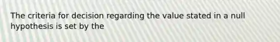 The criteria for decision regarding the value stated in a null hypothesis is set by the
