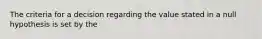 The criteria for a decision regarding the value stated in a null hypothesis is set by the
