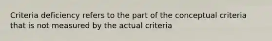 Criteria deficiency refers to the part of the conceptual criteria that is not measured by the actual criteria