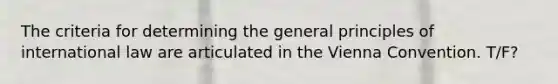 The criteria for determining the general principles of international law are articulated in the Vienna Convention. T/F?