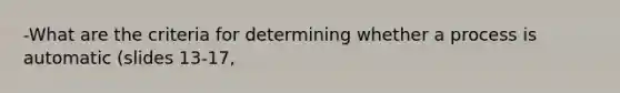 -What are the criteria for determining whether a process is automatic (slides 13-17,