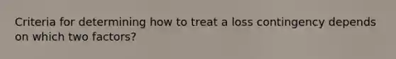 Criteria for determining how to treat a loss contingency depends on which two factors?