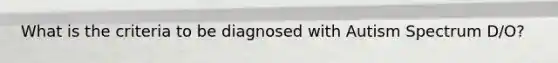 What is the criteria to be diagnosed with Autism Spectrum D/O?
