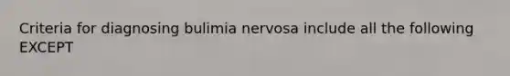 Criteria for diagnosing bulimia nervosa include all the following EXCEPT