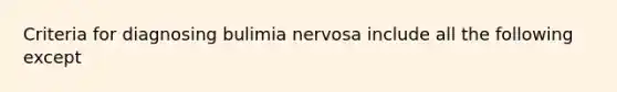 Criteria for diagnosing bulimia nervosa include all the following except