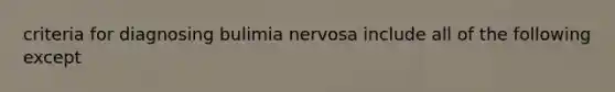 criteria for diagnosing bulimia nervosa include all of the following except