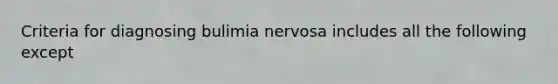 Criteria for diagnosing bulimia nervosa includes all the following except