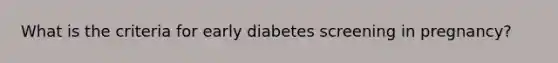 What is the criteria for early diabetes screening in pregnancy?