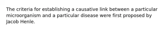 The criteria for establishing a causative link between a particular microorganism and a particular disease were first proposed by Jacob Henle.