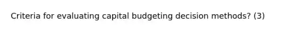 Criteria for evaluating capital budgeting decision methods? (3)