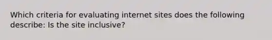 Which criteria for evaluating internet sites does the following describe: Is the site inclusive?