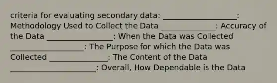 criteria for evaluating secondary data: ___________________: Methodology Used to Collect the Data ______________: Accuracy of the Data _________________: When the Data was Collected ___________________: The Purpose for which the Data was Collected _______________: The Content of the Data ______________________: Overall, How Dependable is the Data