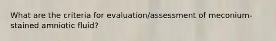 What are the criteria for evaluation/assessment of meconium-stained amniotic fluid?