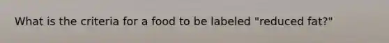 What is the criteria for a food to be labeled "reduced fat?"