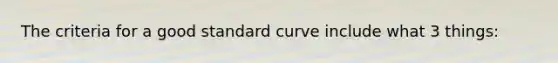 The criteria for a good standard curve include what 3 things: