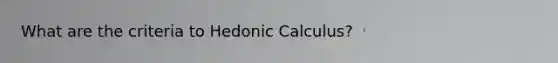 What are the criteria to Hedonic Calculus?