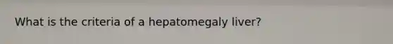 What is the criteria of a hepatomegaly liver?