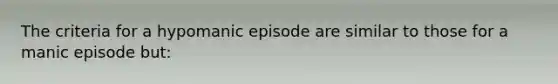 The criteria for a hypomanic episode are similar to those for a manic episode but: