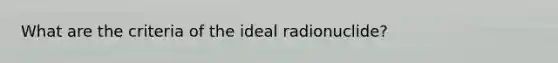 What are the criteria of the ideal radionuclide?