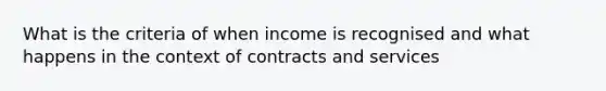 What is the criteria of when income is recognised and what happens in the context of contracts and services