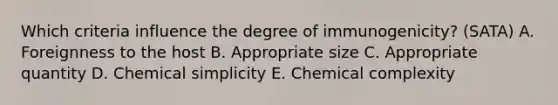 Which criteria influence the degree of immunogenicity? (SATA) A. Foreignness to the host B. Appropriate size C. Appropriate quantity D. Chemical simplicity E. Chemical complexity