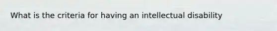 What is the criteria for having an intellectual disability