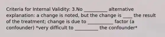 Criteria for Internal Validity: 3.No __________ alternative explanation: a change is noted, but the change is ____ the result of the treatment; change is due to ___________ factor (a confounder) *very difficult to __________ the confounder*