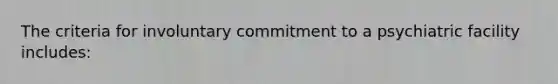 The criteria for involuntary commitment to a psychiatric facility includes: