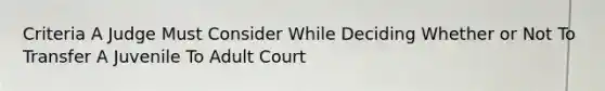 Criteria A Judge Must Consider While Deciding Whether or Not To Transfer A Juvenile To Adult Court