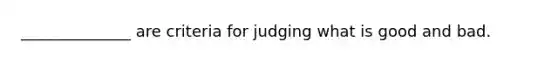 ______________ are criteria for judging what is good and bad.