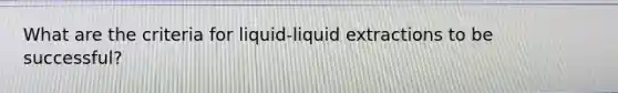 What are the criteria for liquid-liquid extractions to be successful?