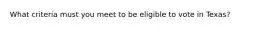 What criteria must you meet to be eligible to vote in Texas?