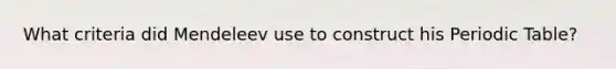 What criteria did Mendeleev use to construct his Periodic Table?