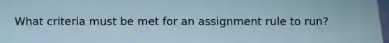 What criteria must be met for an assignment rule to run?