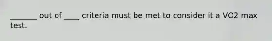_______ out of ____ criteria must be met to consider it a VO2 max test.