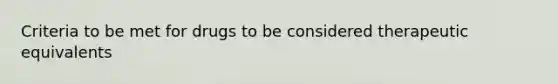 Criteria to be met for drugs to be considered therapeutic equivalents