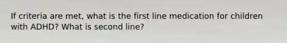 If criteria are met, what is the first line medication for children with ADHD? What is second line?